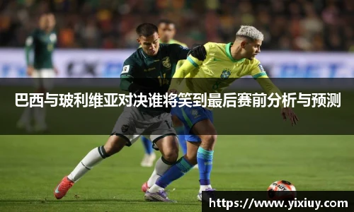巴西与玻利维亚对决谁将笑到最后赛前分析与预测